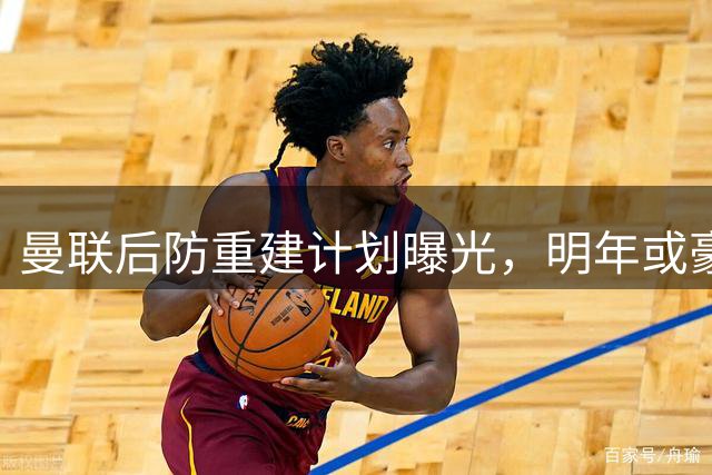 曼联后防重建计划曝光，明年或豪掷1.3亿英镑