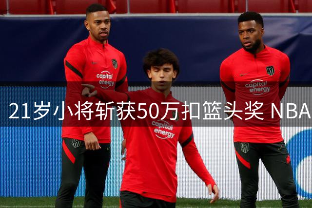 21岁小将斩获50万扣篮头奖 NBA冠军奖金仅为其五分之一